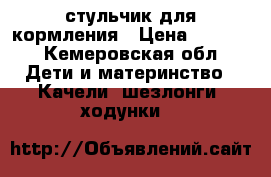 стульчик для кормления › Цена ­ 2 500 - Кемеровская обл. Дети и материнство » Качели, шезлонги, ходунки   